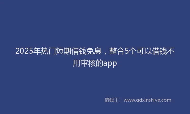 2025年热门短期借钱免息，整合5个可以借钱不用审核的app