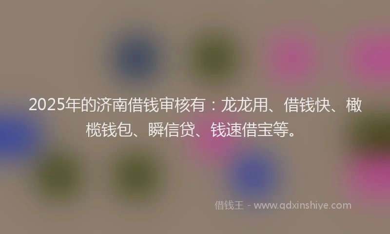 2025年的济南借钱审核有：龙龙用、借钱快、橄榄钱包、瞬信贷、钱速借宝等。