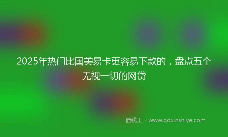 2025年热门比国美易卡更容易下款的，盘点五个无视一切的网贷