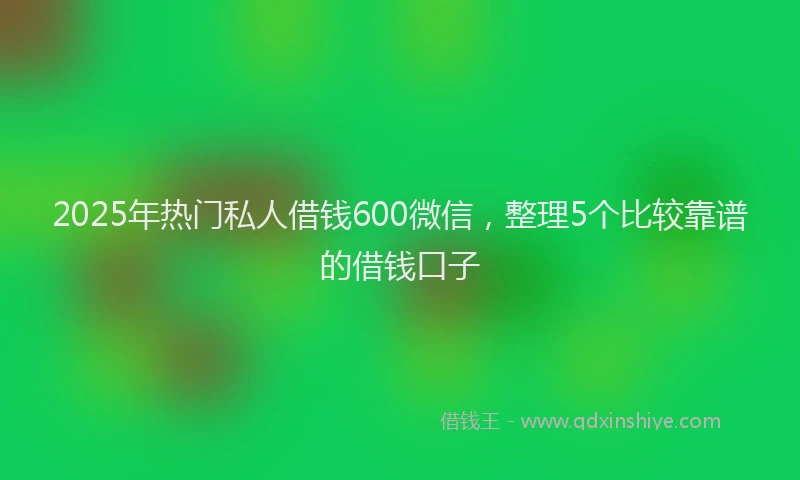 2025年热门私人借钱600微信，整理5个比较靠谱的借钱口子