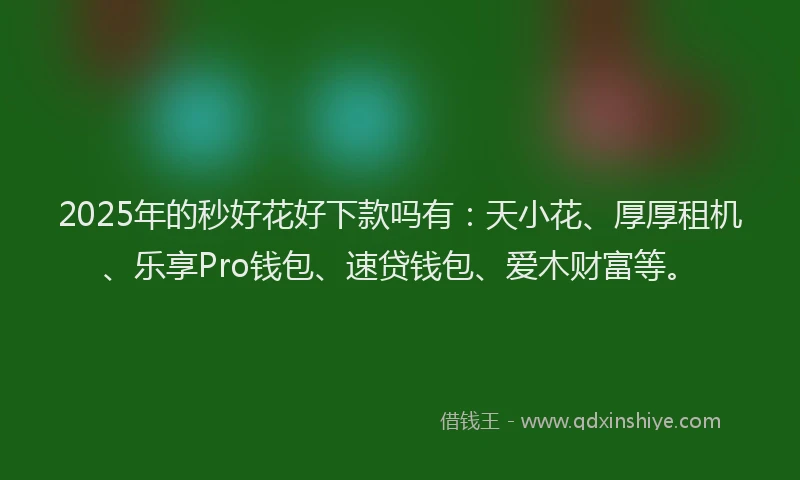 2025年的秒好花好下款吗有：天小花、厚厚租机、乐享Pro钱包、速贷钱包、爱木财富等。