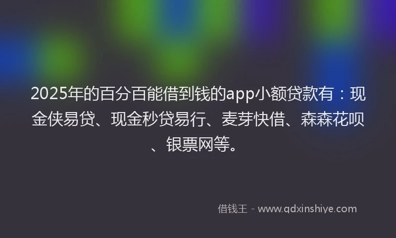 2025年的百分百能借到钱的app小额贷款有：现金侠易贷、现金秒贷易行、麦芽快借、森森花呗、银票网等。