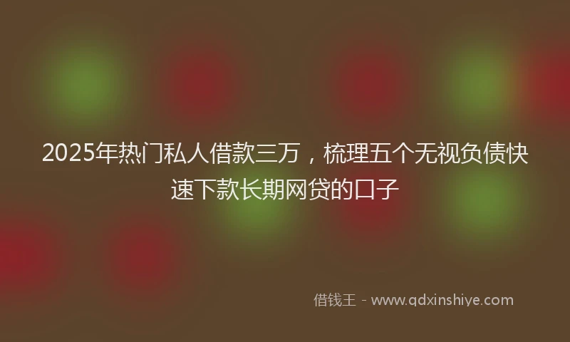 2025年热门私人借款三万，梳理五个无视负债快速下款长期网贷的口子