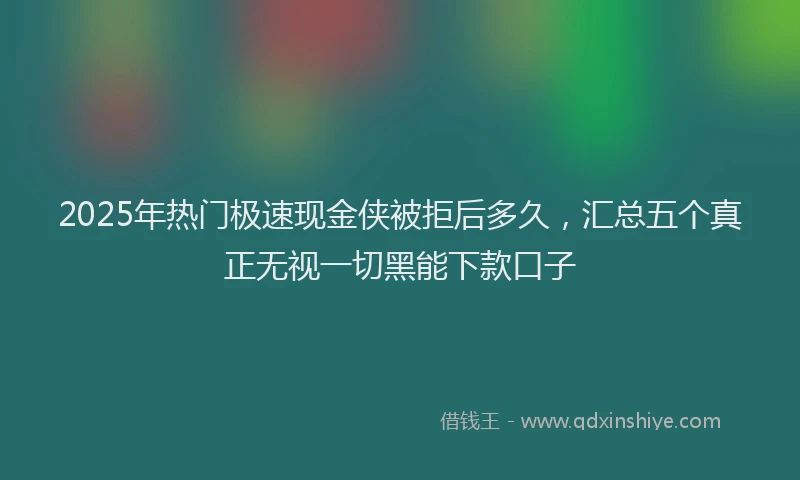 2025年热门极速现金侠被拒后多久，汇总五个真正无视一切黑能下款口子