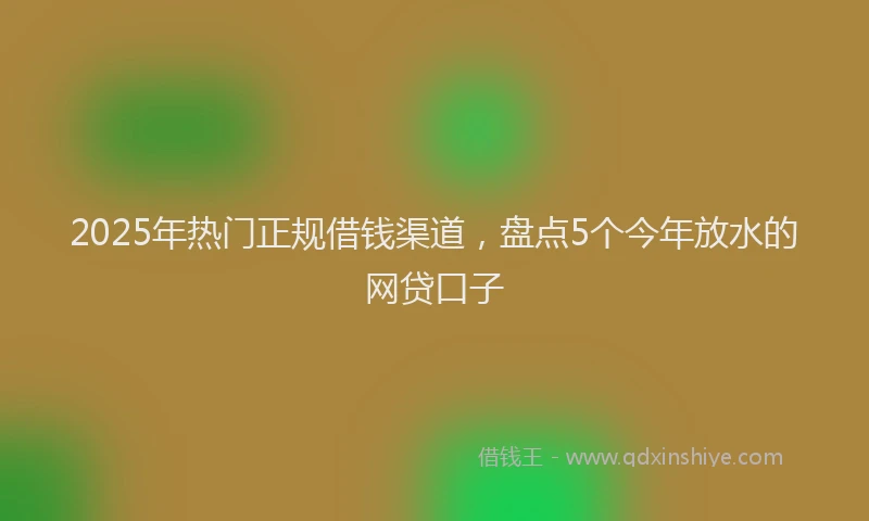 2025年热门正规借钱渠道，盘点5个今年放水的网贷口子