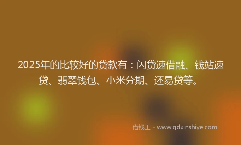 2025年的比较好的贷款有：闪贷速借融、钱站速贷、翡翠钱包、小米分期、还易贷等。