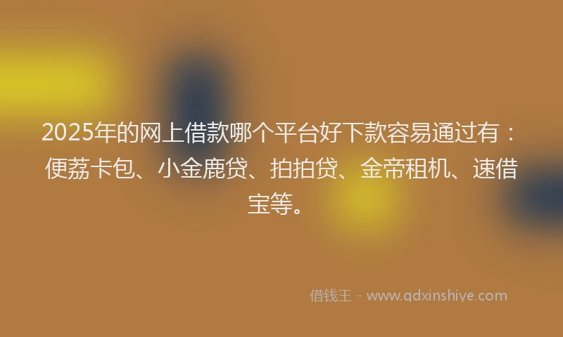 2025年的网上借款哪个平台好下款容易通过有：便荔卡包、小金鹿贷、拍拍贷、金帝租机、速借宝等。