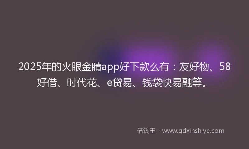 2025年的火眼金睛app好下款么有：友好物、58好借、时代花、e贷易、钱袋快易融等。