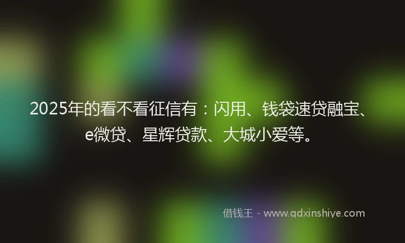 2025年的看不看征信有：闪用、钱袋速贷融宝、e微贷、星辉贷款、大城小爱等。