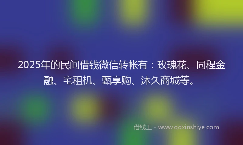 2025年的民间借钱微信转帐有：玫瑰花、同程金融、宅租机、甄享购、沐久商城等。