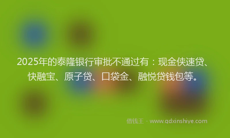 2025年的泰隆银行审批不通过有：现金侠速贷、快融宝、原子贷、口袋金、融悦贷钱包等。