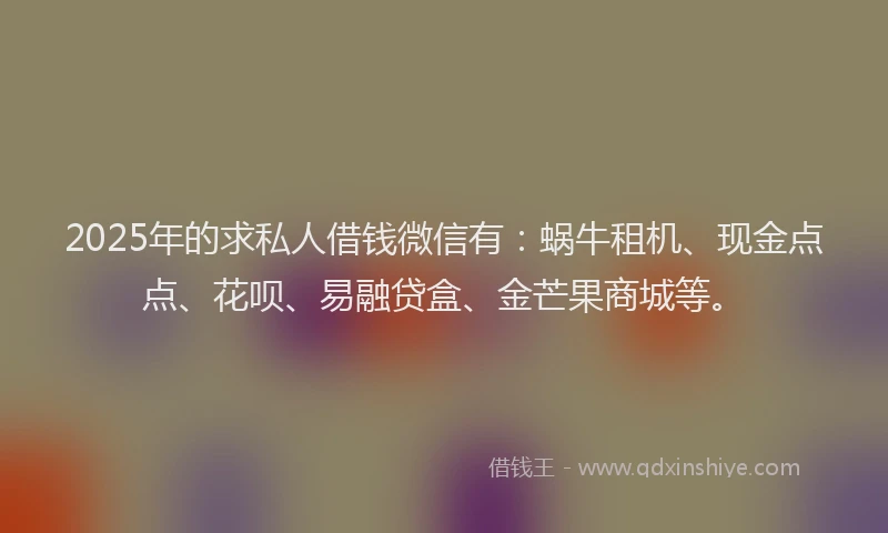 2025年的求私人借钱微信有：蜗牛租机、现金点点、花呗、易融贷盒、金芒果商城等。