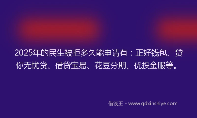 2025年的民生被拒多久能申请有：正好钱包、贷你无忧贷、借贷宝易、花豆分期、优投金服等。
