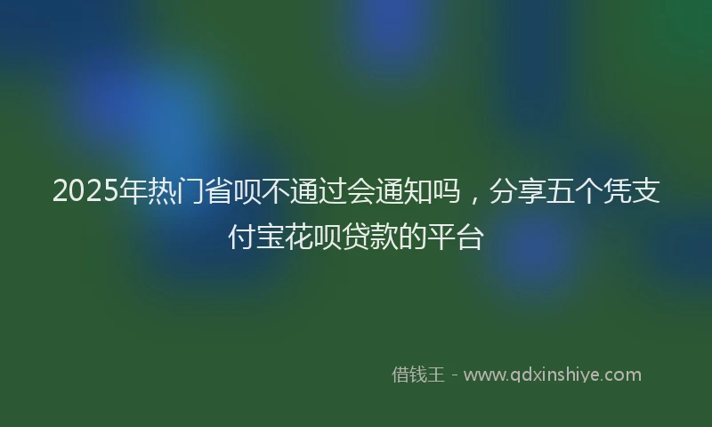 2025年热门省呗不通过会通知吗，分享五个凭支付宝花呗贷款的平台