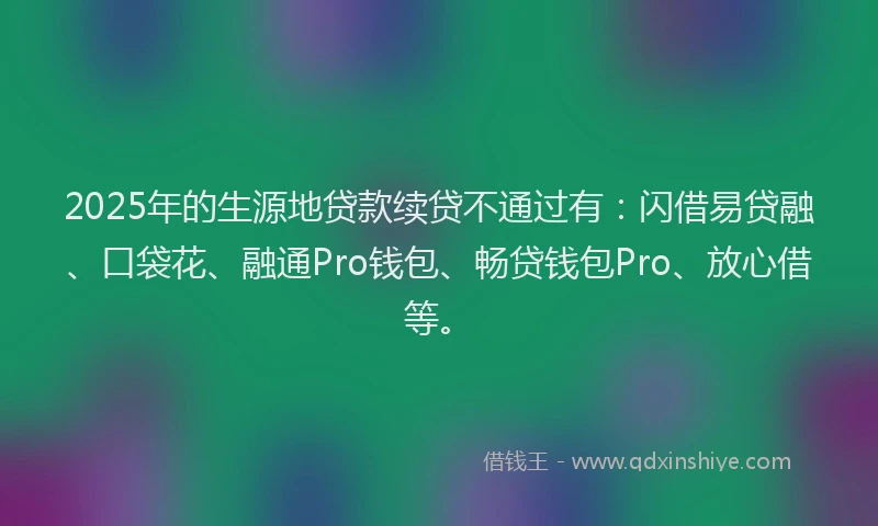 2025年的生源地贷款续贷不通过有：闪借易贷融、口袋花、融通Pro钱包、畅贷钱包Pro、放心借等。