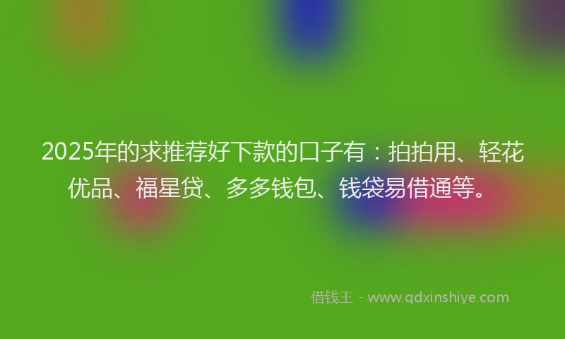 2025年的求推荐好下款的口子有：拍拍用、轻花优品、福星贷、多多钱包、钱袋易借通等。