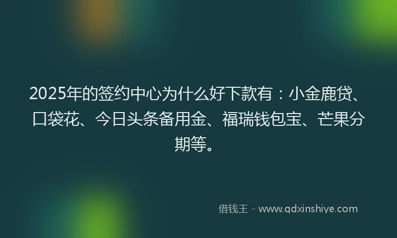 2025年的签约中心为什么好下款有：小金鹿贷、口袋花、今日头条备用金、福瑞钱包宝、芒果分期等。
