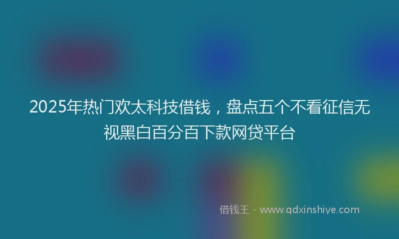 2025年热门欢太科技借钱，盘点五个不看征信无视黑白百分百下款网贷平台