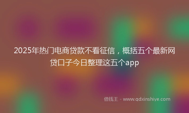 2025年热门电商贷款不看征信，概括五个最新网贷口子今日整理这五个app