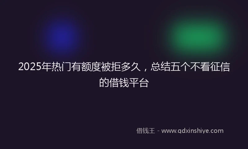 2025年热门有额度被拒多久，总结五个不看征信的借钱平台