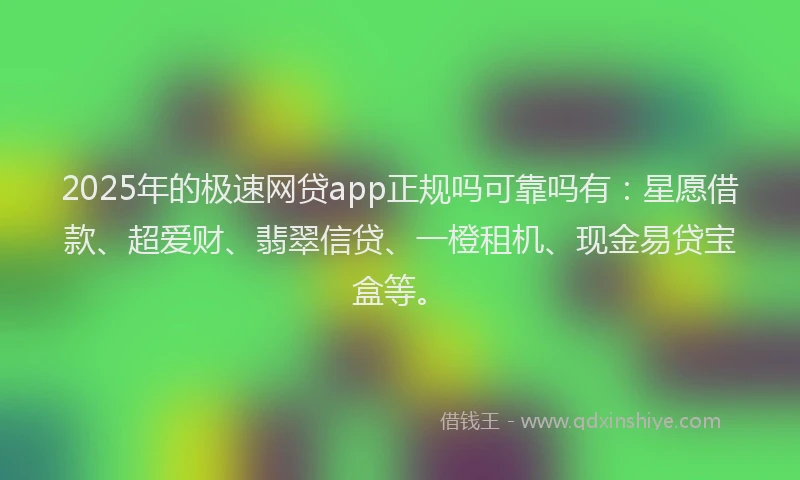2025年的极速网贷app正规吗可靠吗有：星愿借款、超爱财、翡翠信贷、一橙租机、现金易贷宝盒等。