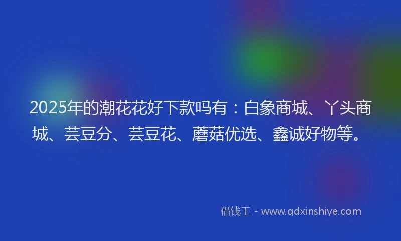 2025年的潮花花好下款吗有：白象商城、丫头商城、芸豆分、芸豆花、蘑菇优选、鑫诚好物等。