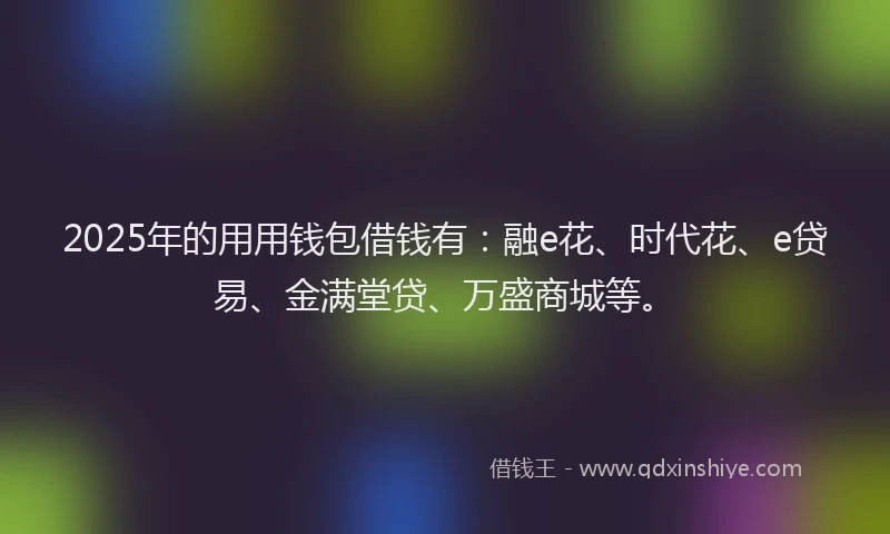 2025年的用用钱包借钱有：融e花、时代花、e贷易、金满堂贷、万盛商城等。
