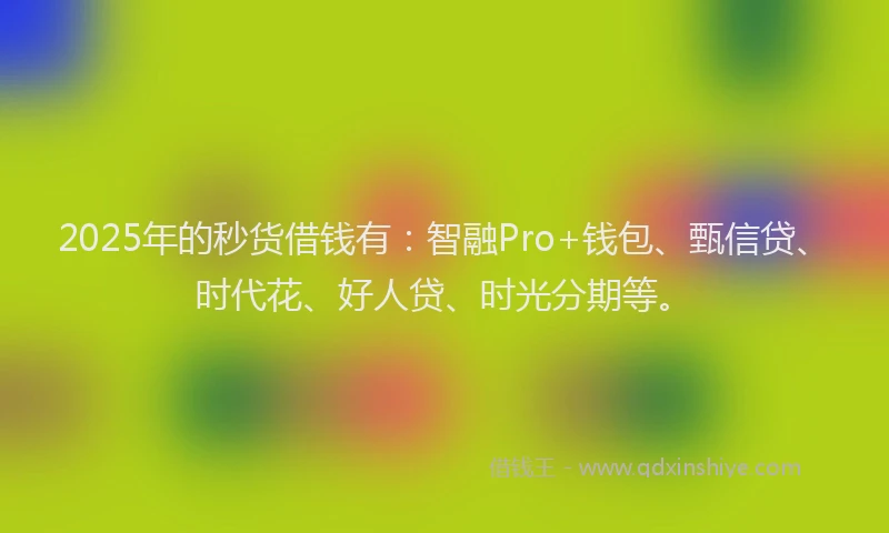 2025年的秒货借钱有：智融Pro+钱包、甄信贷、时代花、好人贷、时光分期等。
