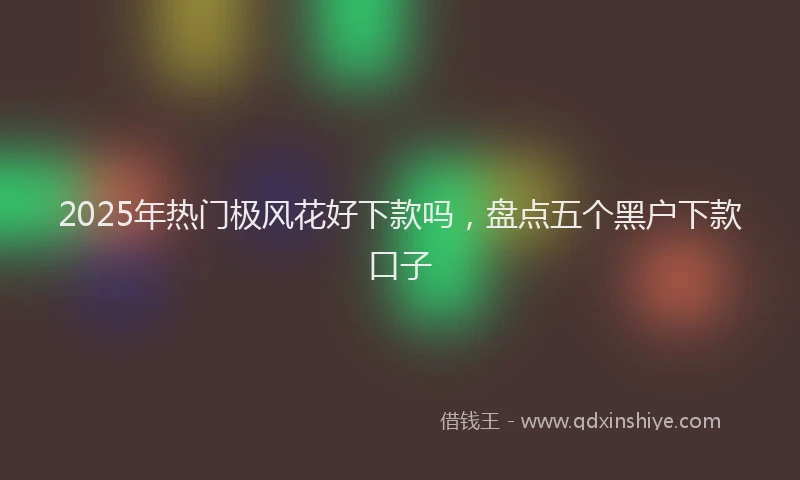 2025年热门极风花好下款吗，盘点五个黑户下款口子