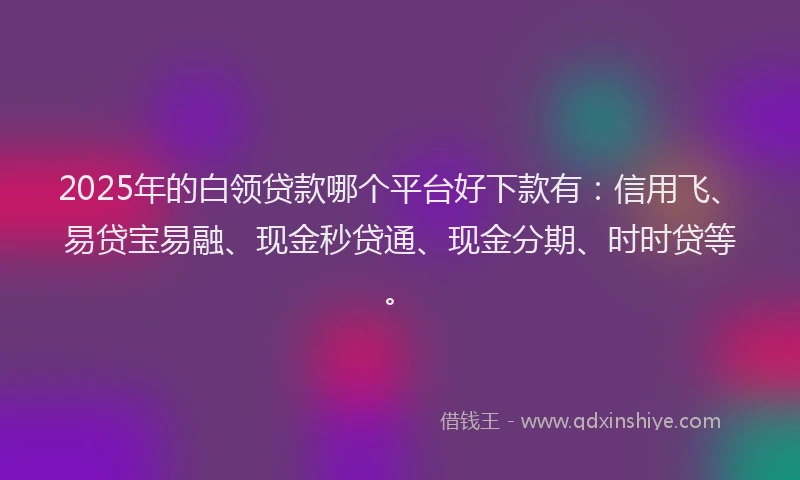 2025年的白领贷款哪个平台好下款有：信用飞、易贷宝易融、现金秒贷通、现金分期、时时贷等。