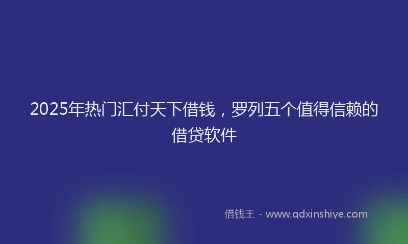 2025年热门汇付天下借钱，罗列五个值得信赖的借贷软件