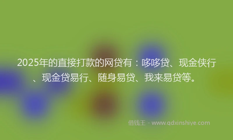2025年的直接打款的网贷有：哆哆贷、现金侠行、现金贷易行、随身易贷、我来易贷等。