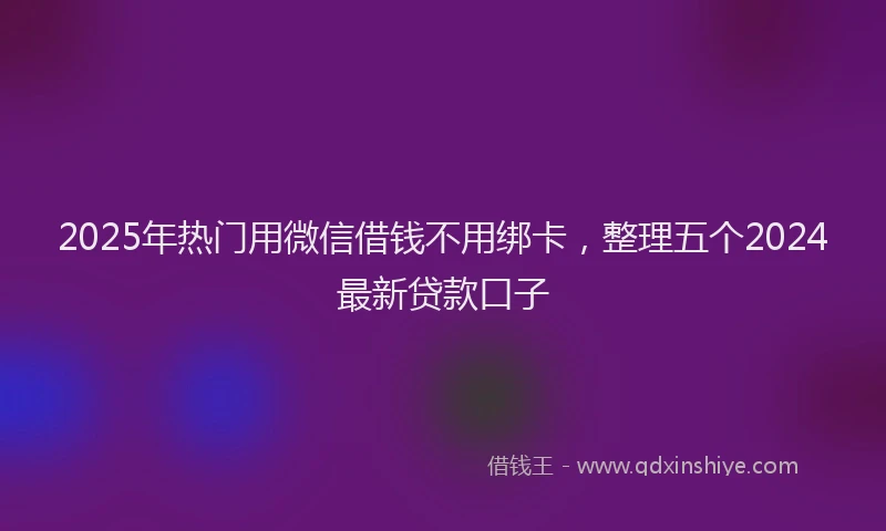2025年热门用微信借钱不用绑卡，整理五个2024最新贷款口子