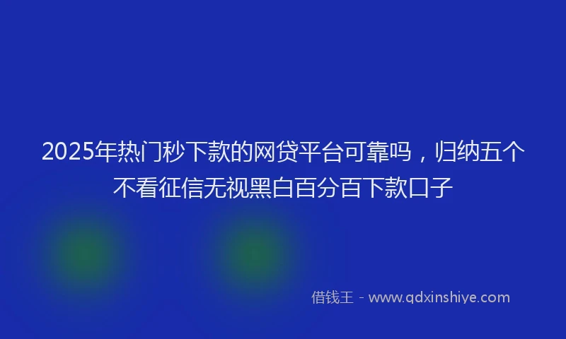 2025年热门秒下款的网贷平台可靠吗，归纳五个不看征信无视黑白百分百下款口子