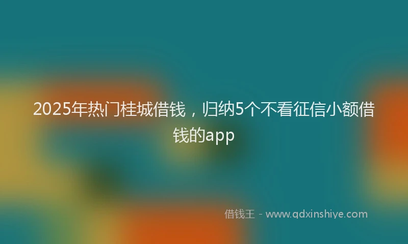 2025年热门桂城借钱，归纳5个不看征信小额借钱的app