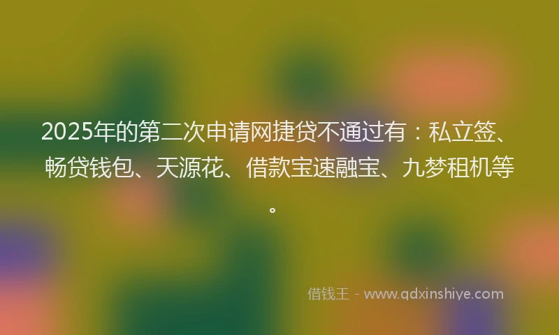 2025年的第二次申请网捷贷不通过有：私立签、畅贷钱包、天源花、借款宝速融宝、九梦租机等。