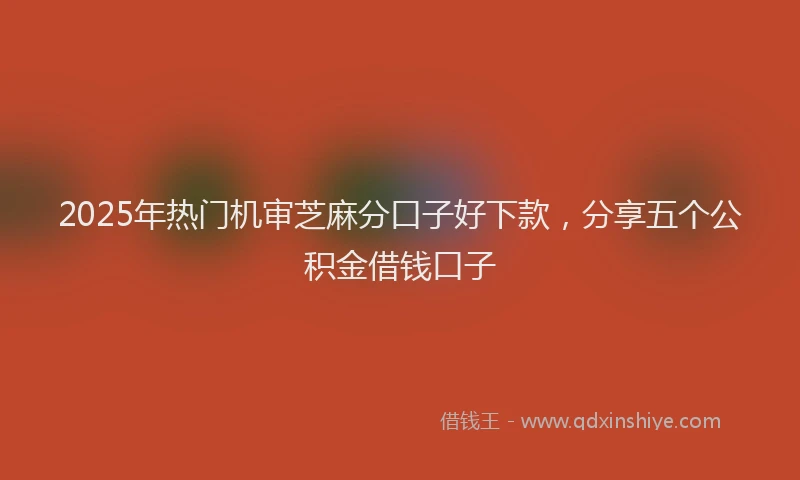 2025年热门机审芝麻分口子好下款，分享五个公积金借钱口子