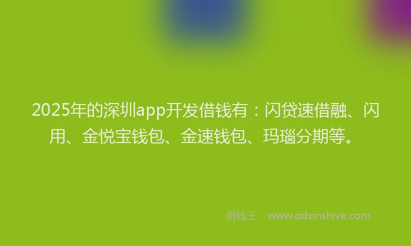 2025年的深圳app开发借钱有：闪贷速借融、闪用、金悦宝钱包、金速钱包、玛瑙分期等。
