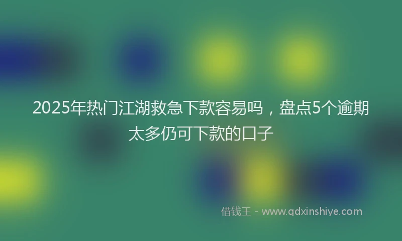 2025年热门江湖救急下款容易吗，盘点5个逾期太多仍可下款的口子