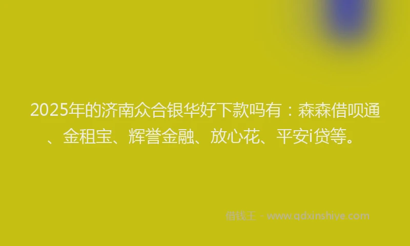 2025年的济南众合银华好下款吗有：森森借呗通、金租宝、辉誉金融、放心花、平安i贷等。