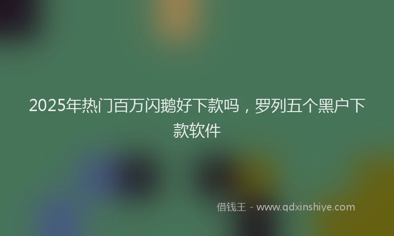 2025年热门百万闪鹅好下款吗，罗列五个黑户下款软件