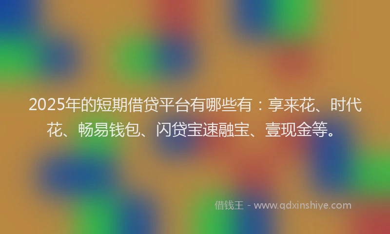 2025年的短期借贷平台有哪些有：享来花、时代花、畅易钱包、闪贷宝速融宝、壹现金等。