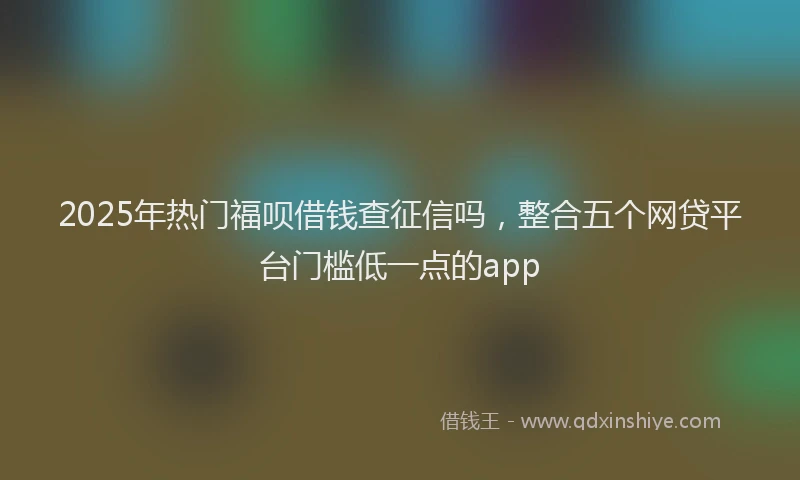 2025年热门福呗借钱查征信吗，整合五个网贷平台门槛低一点的app