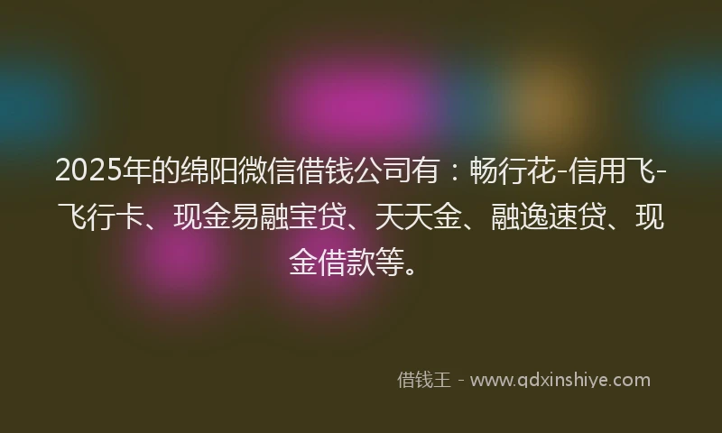 2025年的绵阳微信借钱公司有：畅行花-信用飞-飞行卡、现金易融宝贷、天天金、融逸速贷、现金借款等。