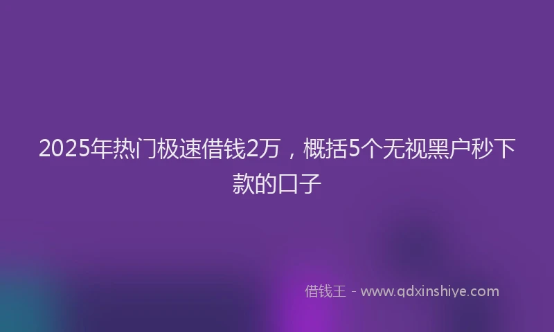 2025年热门极速借钱2万，概括5个无视黑户秒下款的口子