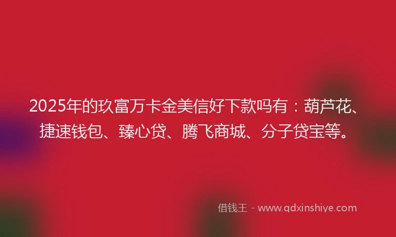 2025年的玖富万卡金美信好下款吗有：葫芦花、捷速钱包、臻心贷、腾飞商城、分子贷宝等。