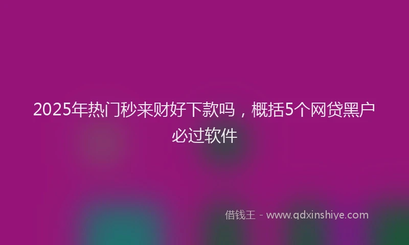 2025年热门秒来财好下款吗，概括5个网贷黑户必过软件