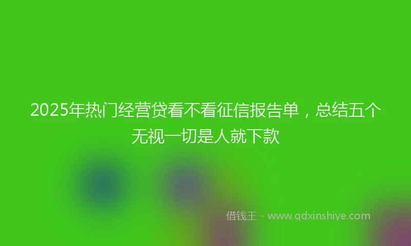 2025年热门经营贷看不看征信报告单，总结五个无视一切是人就下款