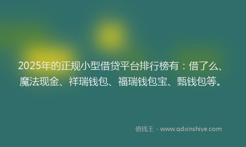 2025年的正规小型借贷平台排行榜有：借了么、魔法现金、祥瑞钱包、福瑞钱包宝、甄钱包等。