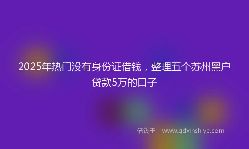 2025年热门没有身份证借钱，整理五个苏州黑户贷款5万的口子